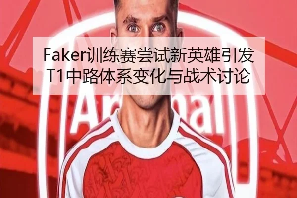 Faker训练赛尝试新英雄引发T1中路体系变化与战术讨论