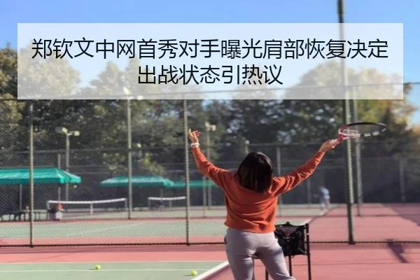郑钦文中网首秀对手曝光肩部恢复决定出战状态引热议